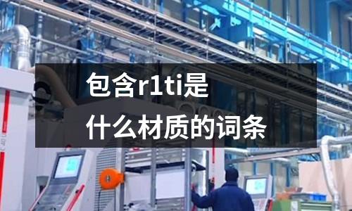包含r1ti是什么材質(zhì)的詞條