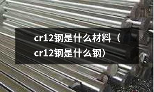 cr12鋼是什么材料(cr12鋼是什么鋼)