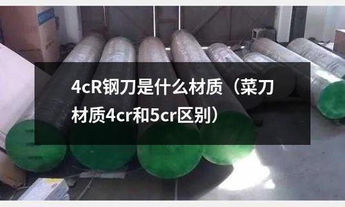 4cR鋼刀是什么材質(zhì)(菜刀材質(zhì)4cr和5cr區(qū)別)