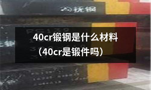 40cr鍛鋼是什么材料（40cr是鍛件嗎）