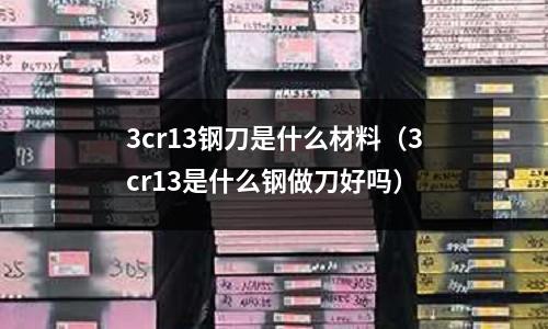 3cr13鋼刀是什么材料(3cr13是什么鋼做刀好嗎)