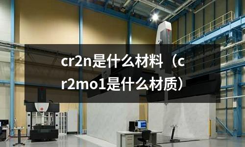 cr2n是什么材料(cr2mo1是什么材質(zhì))