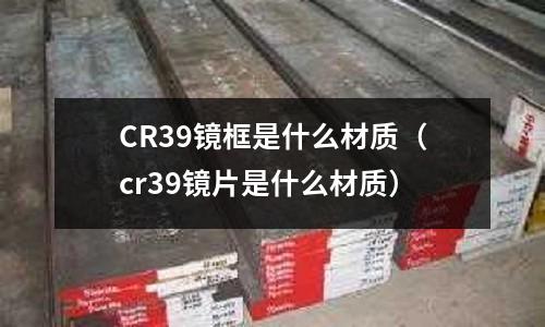 CR39鏡框是什么材質(zhì)(cr39鏡片是什么材質(zhì))
