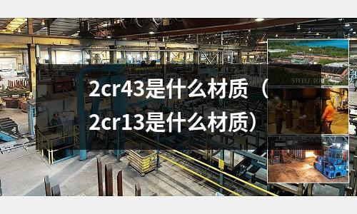 2cr43是什么材質(zhì)(2cr13是什么材質(zhì))