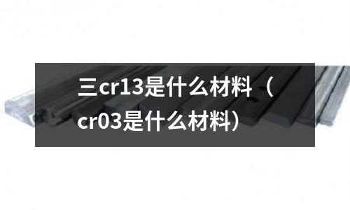 三cr13是什么材料(cr03是什么材料)