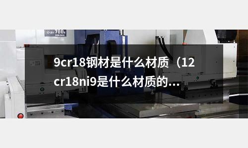 9cr18鋼材是什么材質(12cr18ni9是什么材質的鋼材)