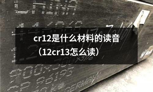 cr12是什么材料的讀音(12cr13怎么讀)