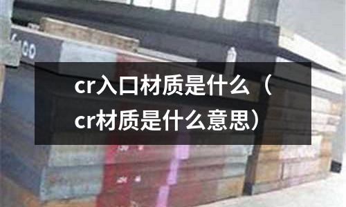 cr入口材質(zhì)是什么(cr材質(zhì)是什么意思)