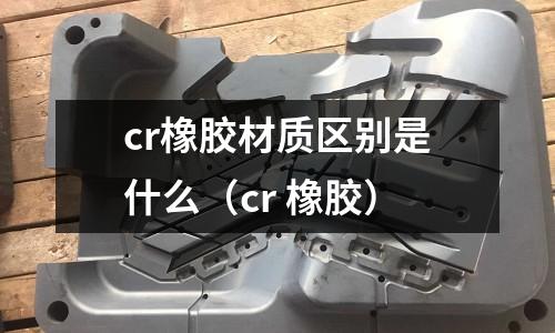 cr橡膠材質區別是什么(cr 橡膠)