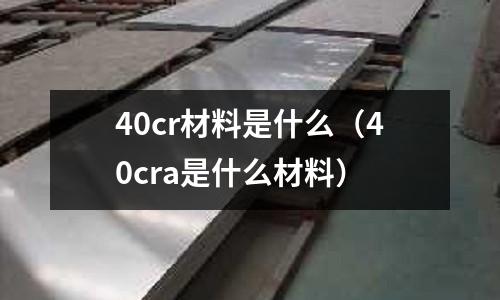 40cr材料是什么(40cra是什么材料)
