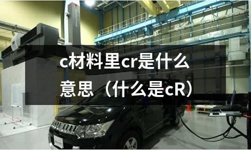 c材料里cr是什么意思（什么是cR）