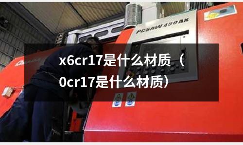 x6cr17是什么材質(zhì)(0cr17是什么材質(zhì))