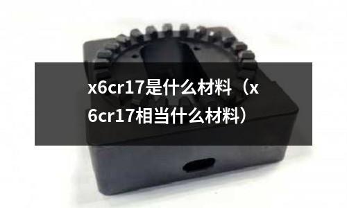 x6cr17是什么材料(x6cr17相當(dāng)什么材料)