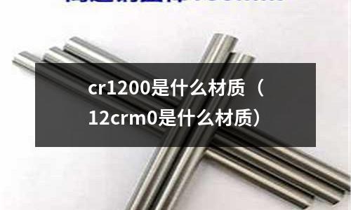 cr1200是什么材質(12crm0是什么材質)