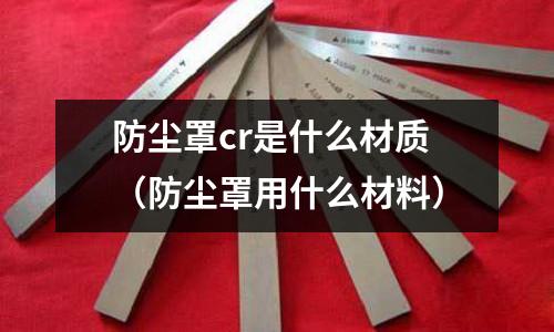 防塵罩cr是什么材質（防塵罩用什么材料）