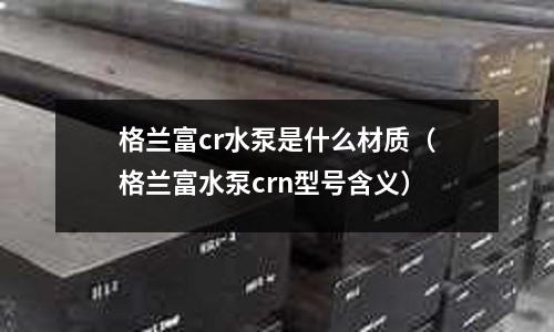 格蘭富cr水泵是什么材質(zhì)(格蘭富水泵crn型號(hào)含義)