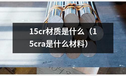 15cr材質(zhì)是什么（15cra是什么材料）