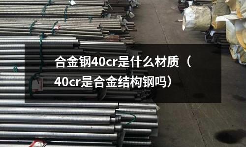 合金鋼40cr是什么材質(40cr是合金結構鋼嗎)