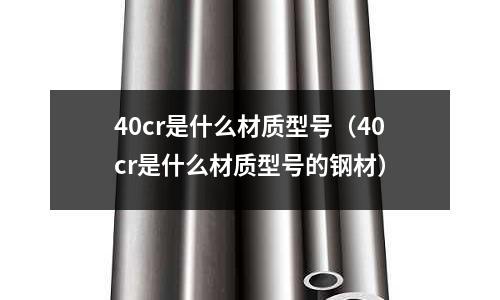 40cr是什么材質型號(40cr是什么材質型號的鋼材)