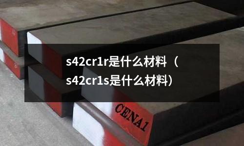 s42cr1r是什么材料(s42cr1s是什么材料)