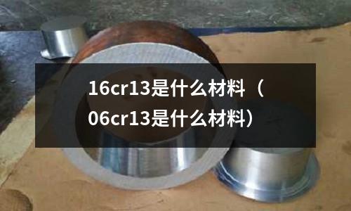 16cr13是什么材料(06cr13是什么材料)