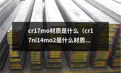 cr17mo材質(zhì)是什么(cr17ni14mo2是什么材質(zhì))