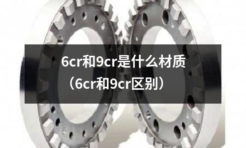 6cr和9cr是什么材質(6cr和9cr區別)