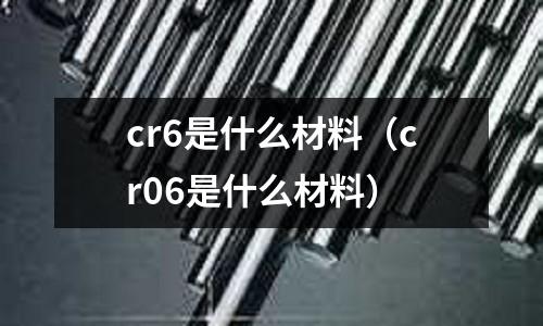 cr6是什么材料(cr06是什么材料)