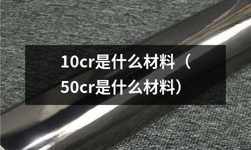 10cr是什么材料（50cr是什么材料）
