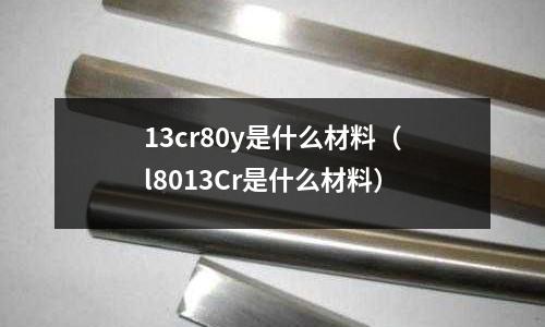 13cr80y是什么材料(l8013Cr是什么材料)