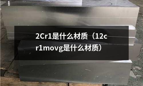 2Cr1是什么材質(12cr1movg是什么材質)