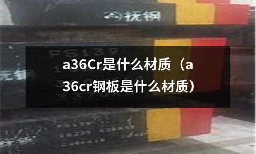 a36Cr是什么材質(a36cr鋼板是什么材質)