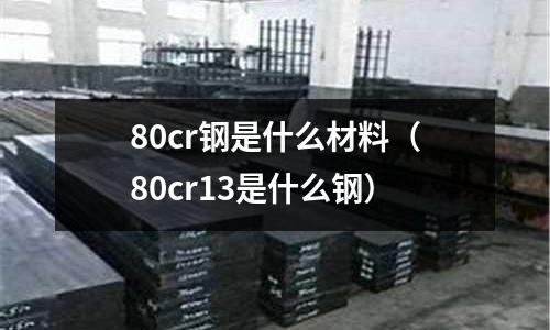 80cr鋼是什么材料(80cr13是什么鋼)