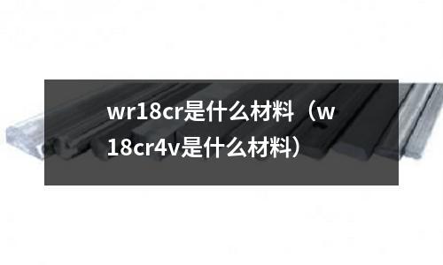 wr18cr是什么材料(w18cr4v是什么材料)