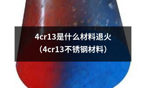 4cr13是什么材料退火(4cr13不銹鋼材料)