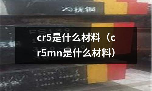 cr5是什么材料（cr5mn是什么材料）