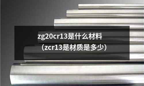 zg20cr13是什么材料(zcr13是材質是多少)
