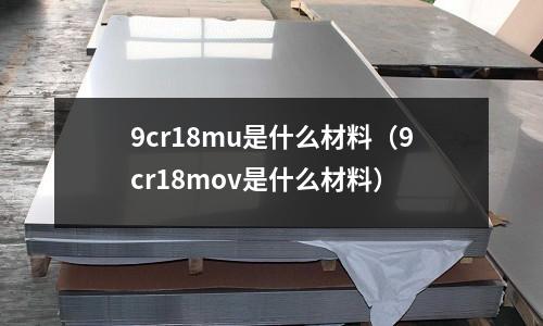 9cr18mu是什么材料（9cr18mov是什么材料）
