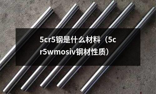 5cr5鋼是什么材料（5cr5wmosiv鋼材性質(zhì)）