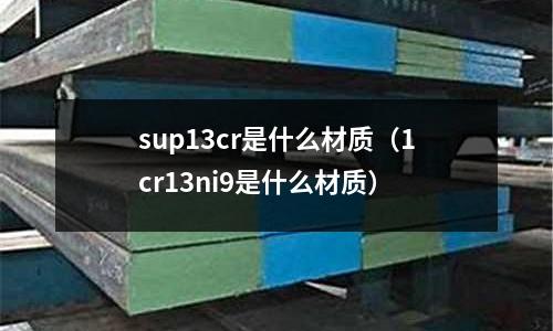 sup13cr是什么材質(1cr13ni9是什么材質)