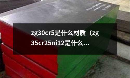 zg30cr5是什么材質(zg35cr25ni12是什么材質)