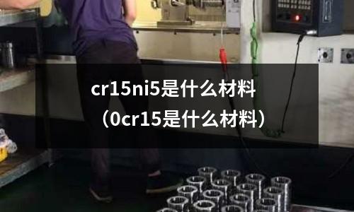 cr15ni5是什么材料(0cr15是什么材料)