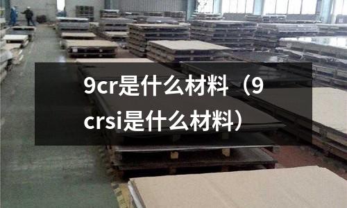 9cr是什么材料(9crsi是什么材料)