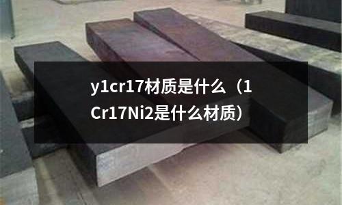 y1cr17材質(zhì)是什么(1Cr17Ni2是什么材質(zhì))