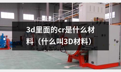 3d里面的cr是什么材料（什么叫3D材料）