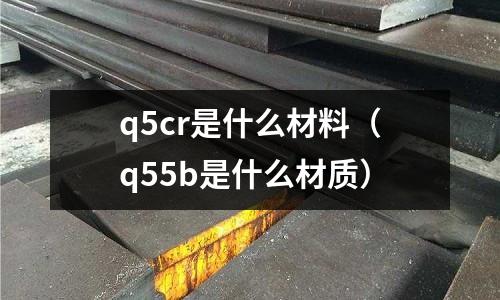 q5cr是什么材料(q55b是什么材質)