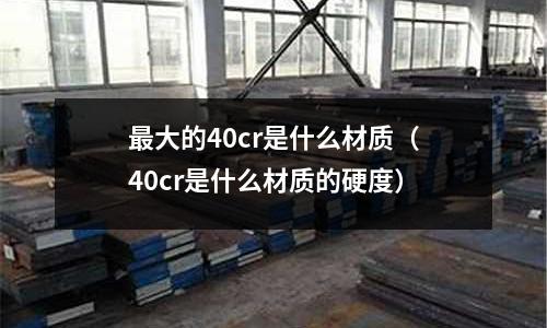 最大的40cr是什么材質(zhì)(40cr是什么材質(zhì)的硬度)