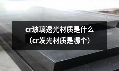 cr玻璃透光材質是什么(cr發光材質是哪個)