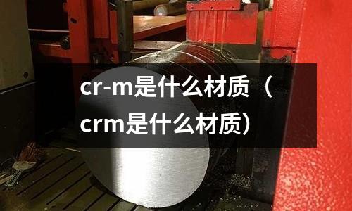 cr-m是什么材質(zhì)(crm是什么材質(zhì))