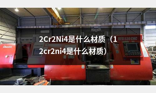 2Cr2Ni4是什么材質（12cr2ni4是什么材質）